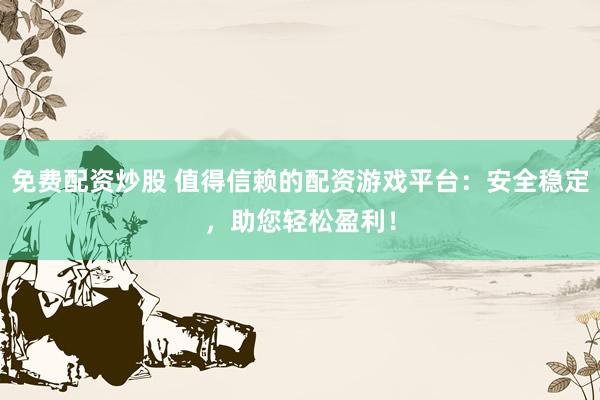 免费配资炒股 值得信赖的配资游戏平台：安全稳定，助您轻松盈利！
