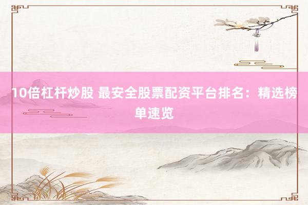 10倍杠杆炒股 最安全股票配资平台排名：精选榜单速览