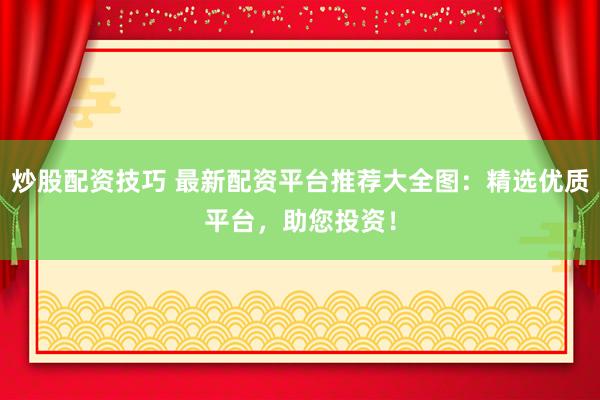 炒股配资技巧 最新配资平台推荐大全图：精选优质平台，助您投资！