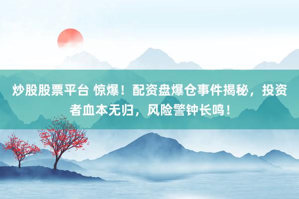 炒股股票平台 惊爆！配资盘爆仓事件揭秘，投资者血本无归，风险警钟长鸣！