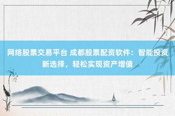 网络股票交易平台 成都股票配资软件：智能投资新选择，轻松实现资产增值