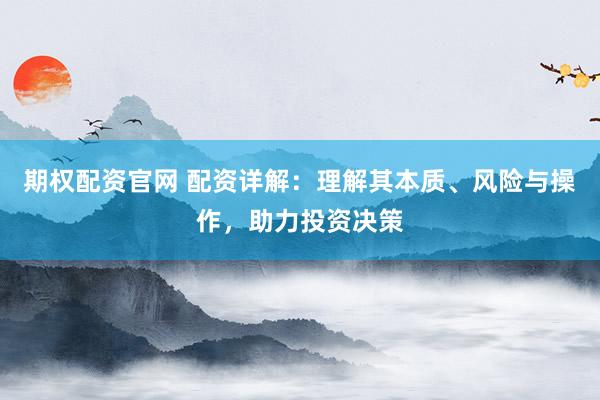 期权配资官网 配资详解：理解其本质、风险与操作，助力投资决策