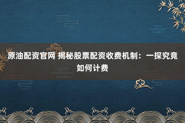 原油配资官网 揭秘股票配资收费机制：一探究竟如何计费