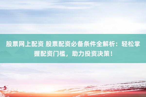 股票网上配资 股票配资必备条件全解析：轻松掌握配资门槛，助力投资决策！