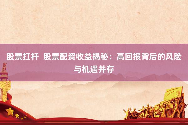 股票扛杆  股票配资收益揭秘：高回报背后的风险与机遇并存