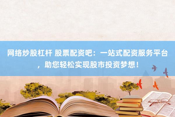 网络炒股杠杆 股票配资吧：一站式配资服务平台，助您轻松实现股市投资梦想！