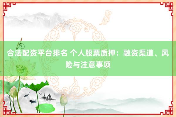 合法配资平台排名 个人股票质押：融资渠道、风险与注意事项