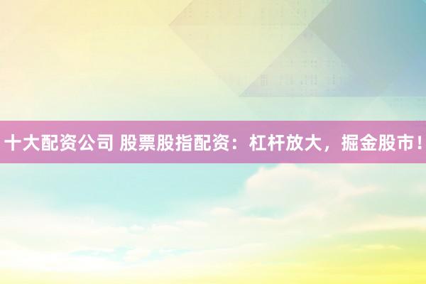十大配资公司 股票股指配资：杠杆放大，掘金股市！