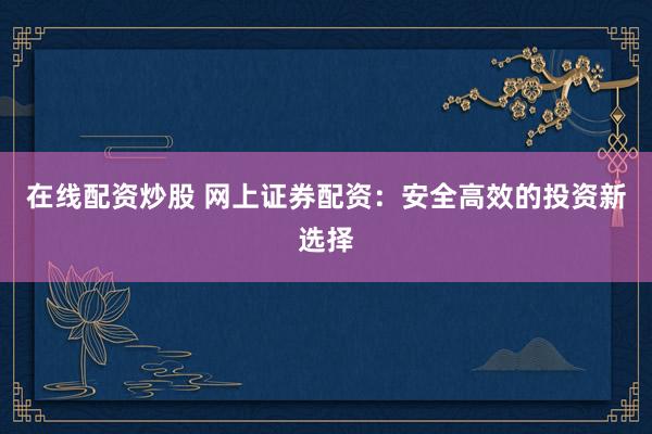 在线配资炒股 网上证券配资：安全高效的投资新选择