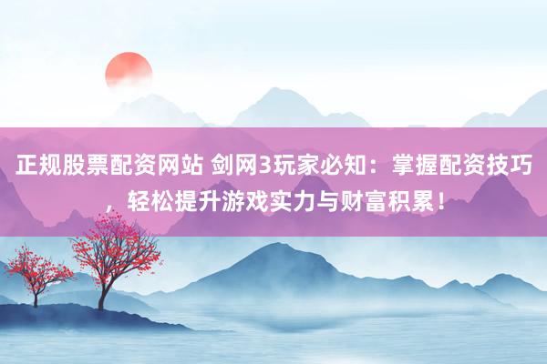 正规股票配资网站 剑网3玩家必知：掌握配资技巧，轻松提升游戏实力与财富积累！
