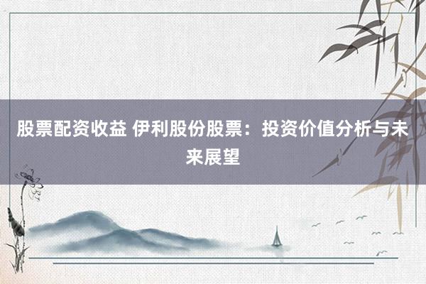 股票配资收益 伊利股份股票：投资价值分析与未来展望