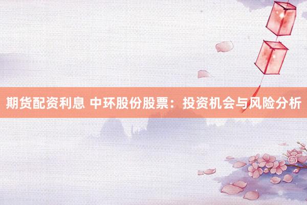 期货配资利息 中环股份股票：投资机会与风险分析
