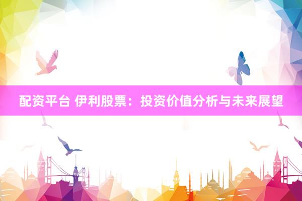 配资平台 伊利股票：投资价值分析与未来展望