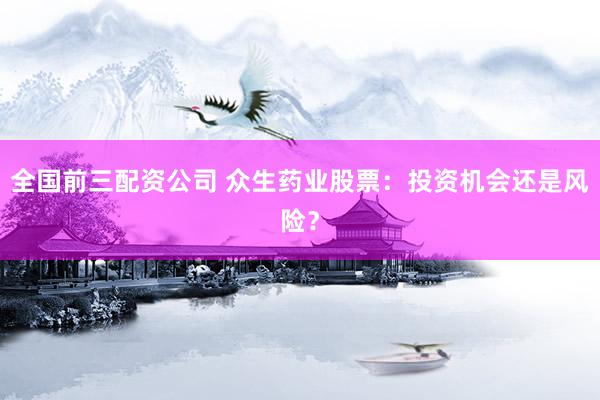 全国前三配资公司 众生药业股票：投资机会还是风险？