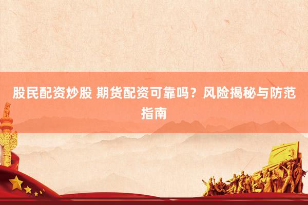 股民配资炒股 期货配资可靠吗？风险揭秘与防范指南