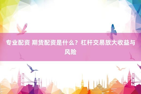 专业配资 期货配资是什么？杠杆交易放大收益与风险