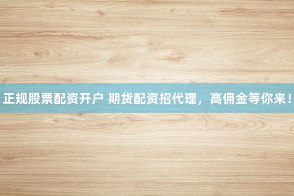 正规股票配资开户 期货配资招代理，高佣金等你来！