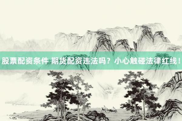 股票配资条件 期货配资违法吗？小心触碰法律红线！