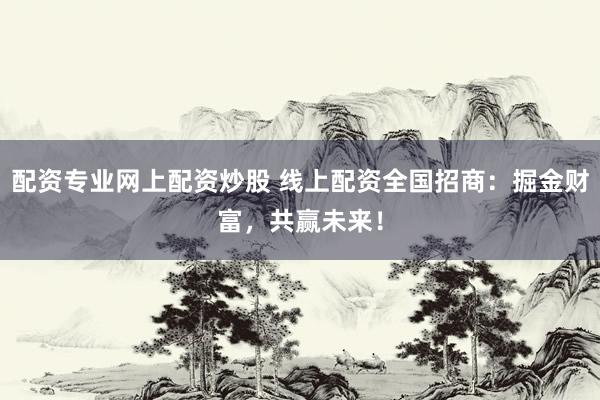 配资专业网上配资炒股 线上配资全国招商：掘金财富，共赢未来！