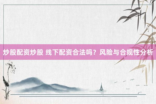 炒股配资炒股 线下配资合法吗？风险与合规性分析