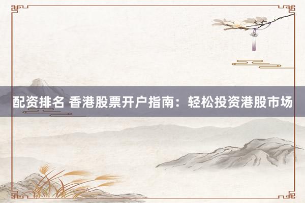 配资排名 香港股票开户指南：轻松投资港股市场