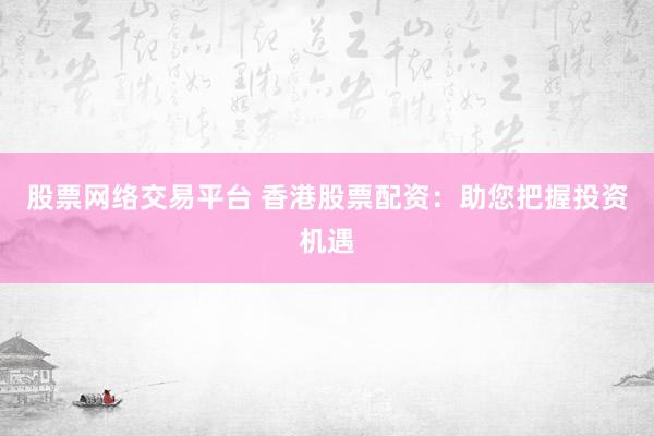 股票网络交易平台 香港股票配资：助您把握投资机遇