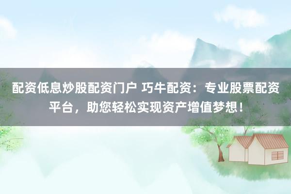 配资低息炒股配资门户 巧牛配资：专业股票配资平台，助您轻松实现资产增值梦想！