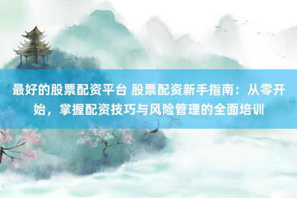 最好的股票配资平台 股票配资新手指南：从零开始，掌握配资技巧与风险管理的全面培训