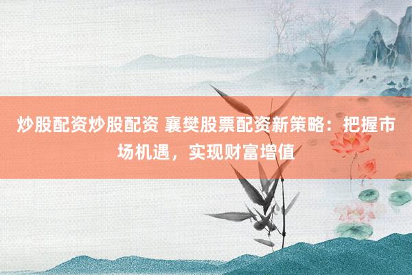 炒股配资炒股配资 襄樊股票配资新策略：把握市场机遇，实现财富增值