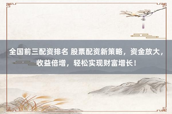 全国前三配资排名 股票配资新策略，资金放大，收益倍增，轻松实现财富增长！