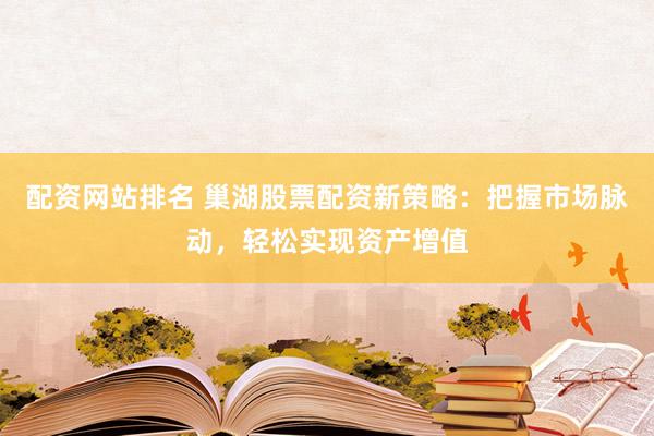 配资网站排名 巢湖股票配资新策略：把握市场脉动，轻松实现资产增值