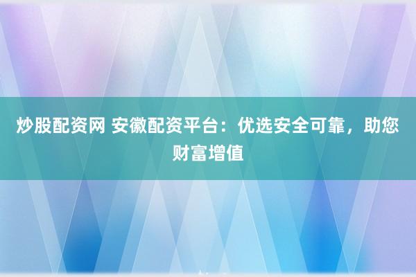 炒股配资网 安徽配资平台：优选安全可靠，助您财富增值