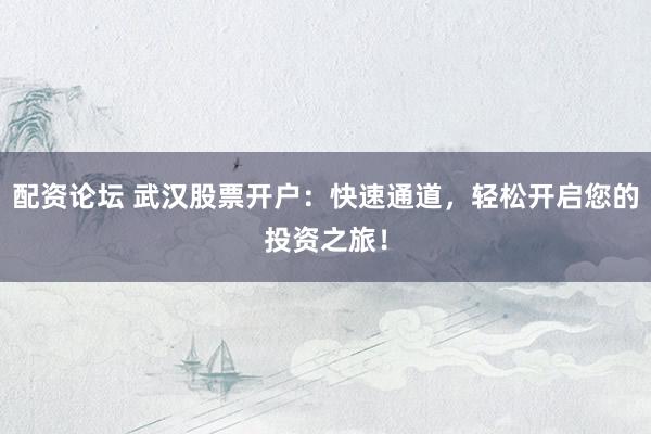 配资论坛 武汉股票开户：快速通道，轻松开启您的投资之旅！