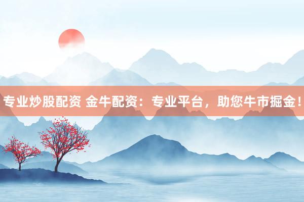 专业炒股配资 金牛配资：专业平台，助您牛市掘金！