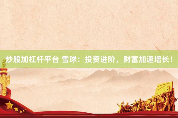 炒股加杠杆平台 雪球：投资进阶，财富加速增长！