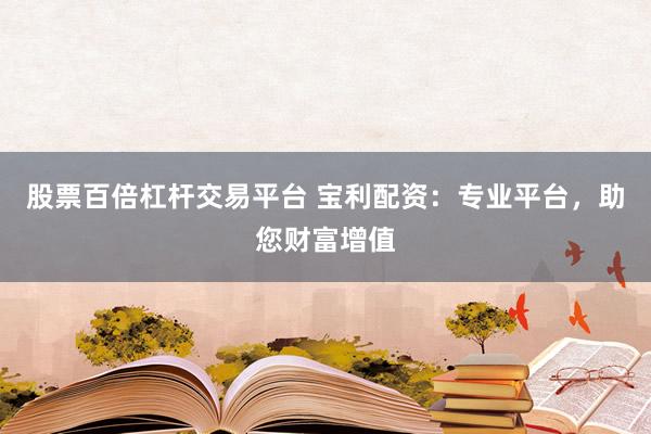 股票百倍杠杆交易平台 宝利配资：专业平台，助您财富增值