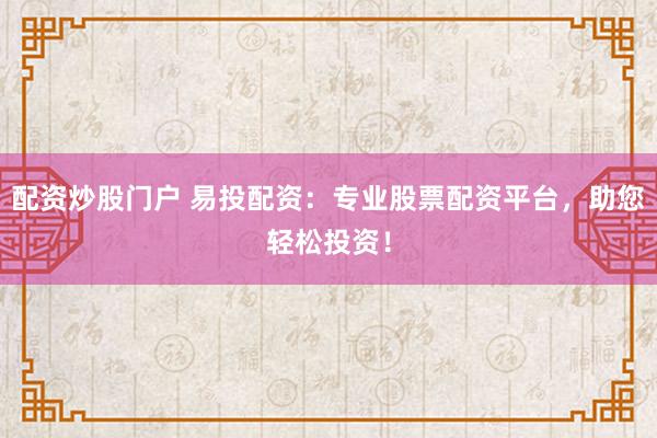 配资炒股门户 易投配资：专业股票配资平台，助您轻松投资！