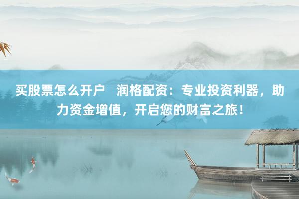 买股票怎么开户   润格配资：专业投资利器，助力资金增值，开启您的财富之旅！