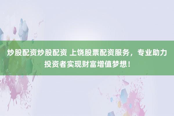 炒股配资炒股配资 上饶股票配资服务，专业助力投资者实现财富增值梦想！