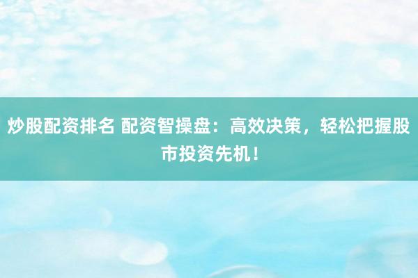 炒股配资排名 配资智操盘：高效决策，轻松把握股市投资先机！