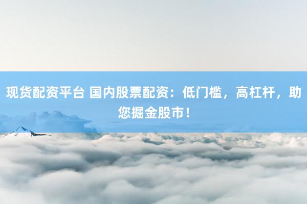 现货配资平台 国内股票配资：低门槛，高杠杆，助您掘金股市！