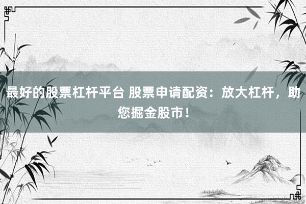最好的股票杠杆平台 股票申请配资：放大杠杆，助您掘金股市！