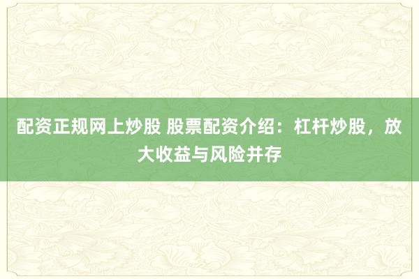配资正规网上炒股 股票配资介绍：杠杆炒股，放大收益与风险并存