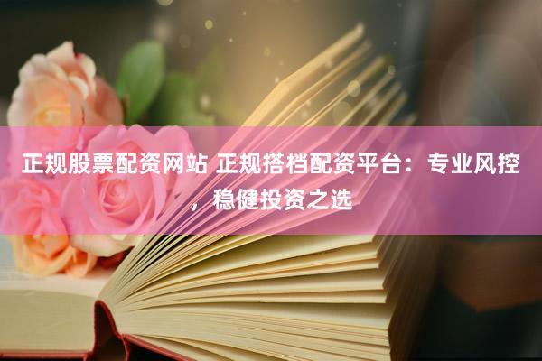 正规股票配资网站 正规搭档配资平台：专业风控，稳健投资之选