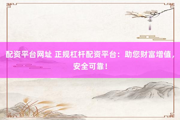 配资平台网址 正规杠杆配资平台：助您财富增值，安全可靠！