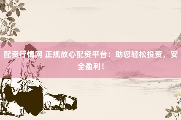 配资行情网 正规放心配资平台：助您轻松投资，安全盈利！