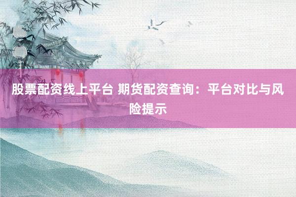 股票配资线上平台 期货配资查询：平台对比与风险提示