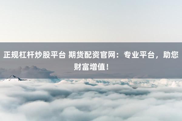 正规杠杆炒股平台 期货配资官网：专业平台，助您财富增值！