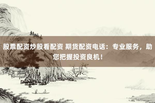 股票配资炒股看配资 期货配资电话：专业服务，助您把握投资良机！