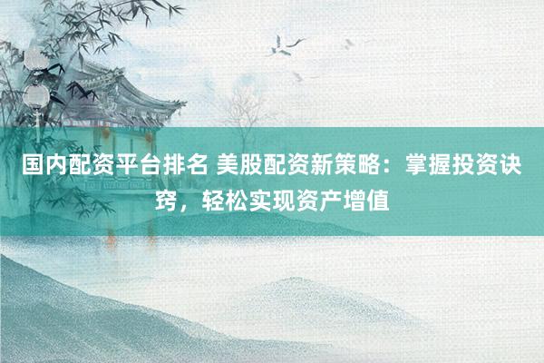 国内配资平台排名 美股配资新策略：掌握投资诀窍，轻松实现资产增值